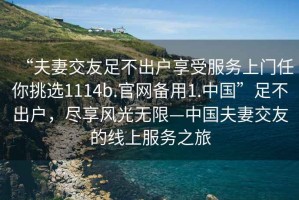 “夫妻交友足不出戶享受服務上門任你挑選1114b.官網(wǎng)備用1.中國”足不出戶，盡享風光無限—中國夫妻交友的線上服務之旅
