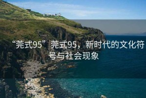 “莞式95”莞式95，新時(shí)代的文化符號(hào)與社會(huì)現(xiàn)象