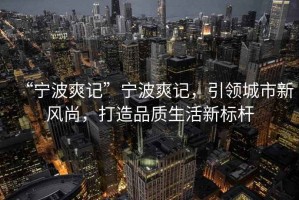 “寧波爽記”寧波爽記，引領(lǐng)城市新風尚，打造品質(zhì)生活新標桿