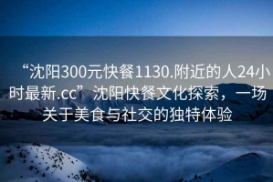 “沈陽300元快餐1130.附近的人24小時最新.cc”沈陽快餐文化探索，一場關(guān)于美食與社交的獨特體驗