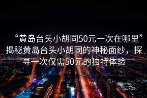“黃島臺(tái)頭小胡同50元一次在哪里”揭秘黃島臺(tái)頭小胡同的神秘面紗，探尋一次僅需50元的獨(dú)特體驗(yàn)