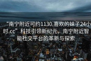 “南寧附近可約1130.喜歡的妹子24小時(shí).cc”科技引領(lǐng)新紀(jì)元，南寧附近智能社交平臺(tái)的革新與探索
