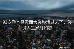 91歲游本昌露面大笑稱活過來了，笑談人生歲月如歌
