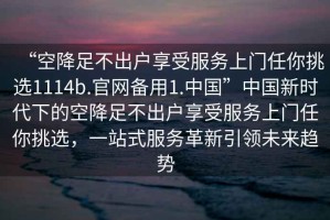 “空降足不出戶享受服務(wù)上門任你挑選1114b.官網(wǎng)備用1.中國”中國新時(shí)代下的空降足不出戶享受服務(wù)上門任你挑選，一站式服務(wù)革新引領(lǐng)未來趨勢(shì)