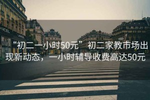 “初二一小時50元”初二家教市場出現(xiàn)新動態(tài)，一小時輔導收費高達50元