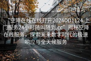“空降在線在線打開2024DD1124.上門服務24小時隨叫隨到.cc”揭秘空降在線服務，探索未來數(shù)字時代的極速響應與全天候服務