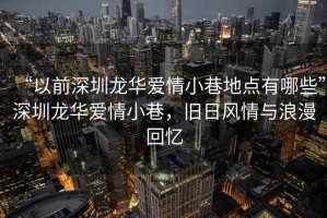 “以前深圳龍華愛情小巷地點(diǎn)有哪些”深圳龍華愛情小巷，舊日風(fēng)情與浪漫回憶
