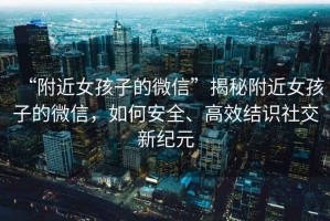“附近女孩子的微信”揭秘附近女孩子的微信，如何安全、高效結(jié)識社交新紀元