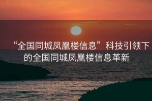 “全國同城鳳凰樓信息”科技引領(lǐng)下的全國同城鳳凰樓信息革新