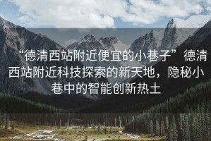 “德清西站附近便宜的小巷子”德清西站附近科技探索的新天地，隱秘小巷中的智能創(chuàng)新熱土