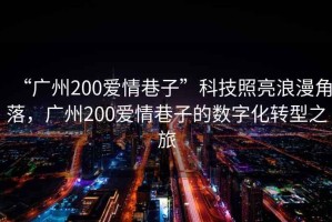 “廣州200愛情巷子”科技照亮浪漫角落，廣州200愛情巷子的數(shù)字化轉(zhuǎn)型之旅