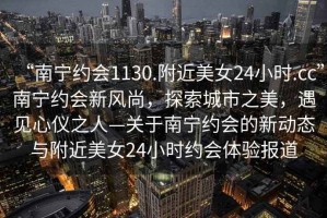 “南寧約會(huì)1130.附近美女24小時(shí).cc”南寧約會(huì)新風(fēng)尚，探索城市之美，遇見心儀之人—關(guān)于南寧約會(huì)的新動(dòng)態(tài)與附近美女24小時(shí)約會(huì)體驗(yàn)報(bào)道