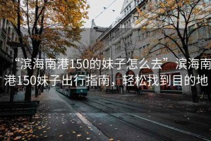“濱海南港150的妹子怎么去”濱海南港150妹子出行指南，輕松找到目的地