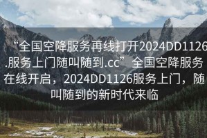 “全國空降服務(wù)再線打開2024DD1126.服務(wù)上門隨叫隨到.cc”全國空降服務(wù)在線開啟，2024DD1126服務(wù)上門，隨叫隨到的新時(shí)代來臨