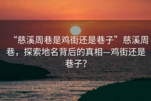“慈溪周巷是雞街還是巷子”慈溪周巷，探索地名背后的真相—雞街還是巷子？