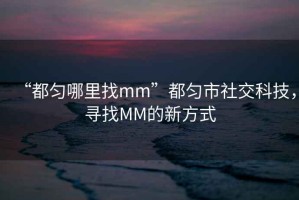 “都勻哪里找mm”都勻市社交科技，尋找MM的新方式