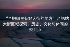 “合肥哪里有站大街的地方”合肥站大街區(qū)域探索，歷史、文化與休閑的交匯點