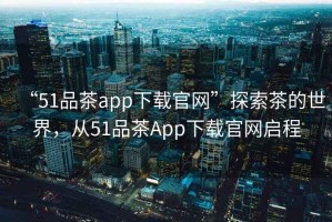 “51品茶app下載官網(wǎng)”探索茶的世界，從51品茶App下載官網(wǎng)啟程