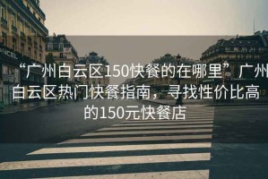“廣州白云區(qū)150快餐的在哪里”廣州白云區(qū)熱門快餐指南，尋找性價(jià)比高的150元快餐店