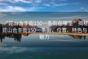 “昆山合豐街150一條街在哪里”揭秘昆山合豐街150一條街，位置、特色與魅力