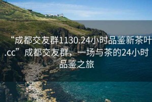 “成都交友群1130.24小時品鑒新茶葉.cc”成都交友群，一場與茶的24小時品鑒之旅