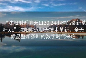 “沈陽附近聊天1130.24小時品鑒新茶葉.cc”沈陽附近聊天技術革新，全天候品鑒新茶葉的數(shù)字時代來臨