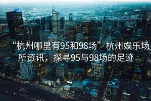 “杭州哪里有95和98場”杭州娛樂場所資訊，探尋95與98場的足跡