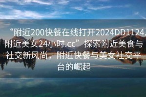 “附近200快餐在線打開2024DD1124.附近美女24小時.cc”探索附近美食與社交新風(fēng)尚，附近快餐與美女社交平臺的崛起