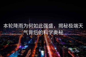 本輪降雨為何如此強(qiáng)盛，揭秘極端天氣背后的科學(xué)奧秘