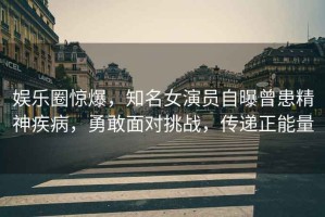 娛樂圈驚爆，知名女演員自曝曾患精神疾病，勇敢面對挑戰(zhàn)，傳遞正能量