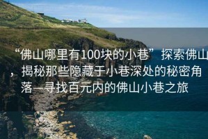 “佛山哪里有100塊的小巷”探索佛山，揭秘那些隱藏于小巷深處的秘密角落—尋找百元內(nèi)的佛山小巷之旅