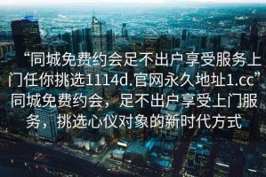 “同城免費(fèi)約會(huì)足不出戶享受服務(wù)上門任你挑選1114d.官網(wǎng)永久地址1.cc”同城免費(fèi)約會(huì)，足不出戶享受上門服務(wù)，挑選心儀對(duì)象的新時(shí)代方式