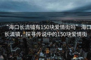 “?？陂L流鎮(zhèn)有150塊愛情街嗎”海口長流鎮(zhèn)，探尋傳說中的150塊愛情街