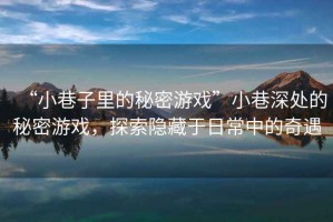 “小巷子里的秘密游戲”小巷深處的秘密游戲，探索隱藏于日常中的奇遇
