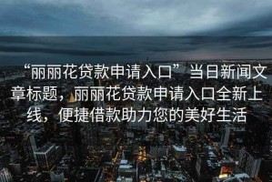 “麗麗花貸款申請入口”當日新聞文章標題，麗麗花貸款申請入口全新上線，便捷借款助力您的美好生活