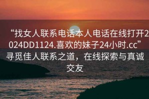 “找女人聯(lián)系電話本人電話在線打開(kāi)2024DD1124.喜歡的妹子24小時(shí).cc”尋覓佳人聯(lián)系之道，在線探索與真誠(chéng)交友