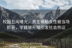 校園丑聞曝光，男生偷拍女性被當場抓獲，學籍被開除引發(fā)社會熱議