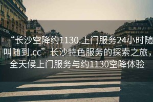 “長沙空降約1130.上門服務(wù)24小時隨叫隨到.cc”長沙特色服務(wù)的探索之旅，全天候上門服務(wù)與約1130空降體驗(yàn)