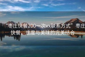 “棗莊快餐200一次vx聯(lián)系方式”棗莊快餐，速度與美味的完美結合