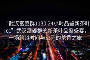 “武漢富婆群1130.24小時品鑒新茶葉.cc”武漢富婆群的新茶葉品鑒盛宴，一場跨越時間與空間的茶香之旅