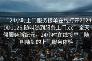 “24小時上門服務(wù)接單在線打開2024DD1126.隨叫隨到服務(wù)上門.cc”全天候服務(wù)新紀(jì)元，24小時在線接單，隨叫隨到的上門服務(wù)體驗