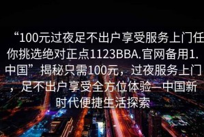“100元過夜足不出戶享受服務(wù)上門任你挑選絕對(duì)正點(diǎn)1123BBA.官網(wǎng)備用1.中國”揭秘只需100元，過夜服務(wù)上門，足不出戶享受全方位體驗(yàn)—中國新時(shí)代便捷生活探索