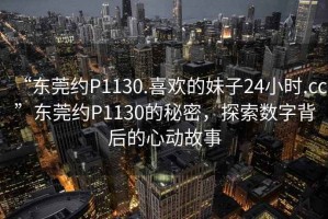 “東莞約P1130.喜歡的妹子24小時.cc”東莞約P1130的秘密，探索數(shù)字背后的心動故事