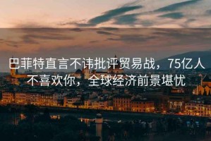 巴菲特直言不諱批評(píng)貿(mào)易戰(zhàn)，75億人不喜歡你，全球經(jīng)濟(jì)前景堪憂
