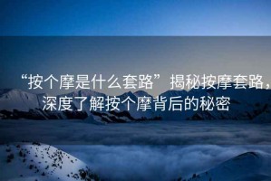 “按個(gè)摩是什么套路”揭秘按摩套路，深度了解按個(gè)摩背后的秘密