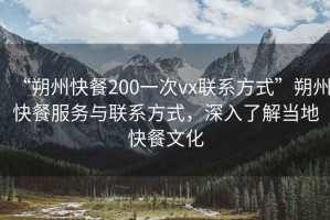 “朔州快餐200一次vx聯(lián)系方式”朔州快餐服務(wù)與聯(lián)系方式，深入了解當(dāng)?shù)乜觳臀幕? title=