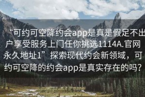 “可約可空降約會app是真是假足不出戶享受服務(wù)上門任你挑選1114A.官網(wǎng)永久地址1”探索現(xiàn)代約會新領(lǐng)域，可約可空降的約會app是真實存在的嗎？