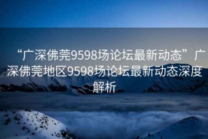 “廣深佛莞9598場(chǎng)論壇最新動(dòng)態(tài)”廣深佛莞地區(qū)9598場(chǎng)論壇最新動(dòng)態(tài)深度解析