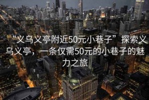 “義烏義亭附近50元小巷子”探索義烏義亭，一條僅需50元的小巷子的魅力之旅