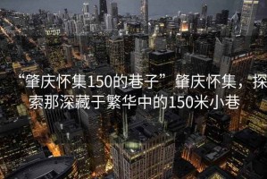 “肇慶懷集150的巷子”肇慶懷集，探索那深藏于繁華中的150米小巷